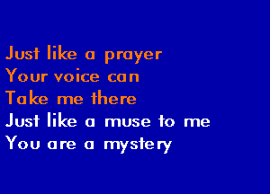 Just like a prayer
Your voice can

Take me there
Just like a muse to me
You are a mystery