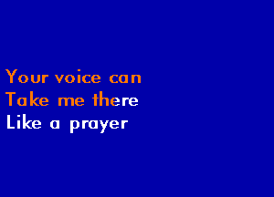 Your voice co n

Take me there
Like a prayer