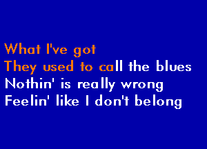 What I've got
They used to co the blues

Noihin' is really wrong
Feelin' like I don't belong