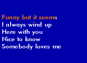Funny but it seems
I always wind up

Here with you
Nice to know
Somebody loves me