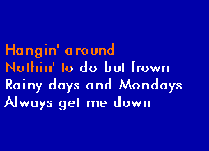 Hangin' around
Nothin' to do bu1frown

Rainy days and Mondays
Always get me down