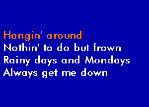 Hangin' around
Nothin' to do bu1frown

Rainy days and Mondays
Always get me down