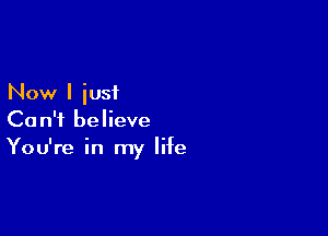 Now I iusi

Can't believe
You're in my life