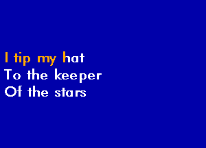 I tip my hat

To the keeper
Of the stars