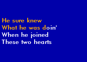 He sure knew
Whai he was doin'

When he joined
These two hearts