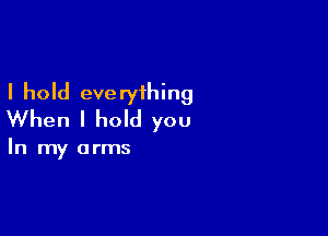 I hold everything

When I hold you

In my arms