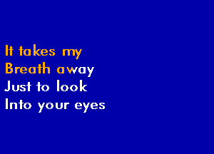 It takes my
Breath away

Just to look
Into your eyes