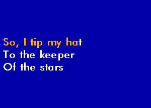 So, I tip my hat

To the keeper
Of the stars