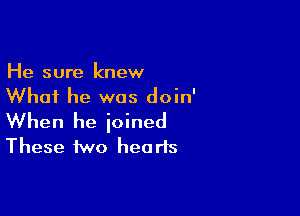 He sure knew
Whai he was doin'

When he joined
These two hearts