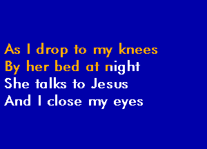As I drop 10 my knees
By her bed 01 night

She talks to Jesus
And I close my eyes