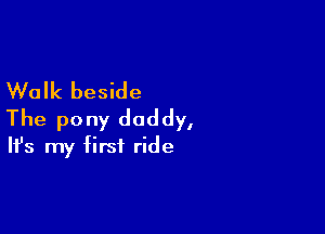 Walk beside

The pony daddy,
It's my first ride