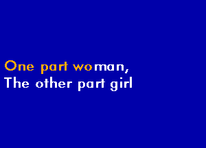 One part woman,

The other part girl
