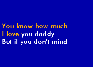 You know how much

I love you daddy
But if you don't mind
