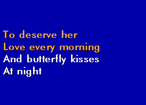 To deserve her
Love every morning

And butierfly kisses
At nig hi