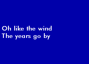 Oh like ihe wind

The years go by