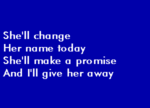 She'll change

Her name today

She'll make a promise
And I'll give her away