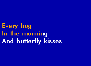 Every hug

In the morning

And butterfly kisses