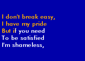 I don't break easy,
I have my pride

But if you need

To be satisfied
I'm shameless,