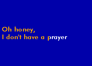 Oh honey,

I don't have a prayer