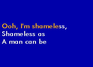 Ooh, I'm sho me less,

Shameless as
A man can be