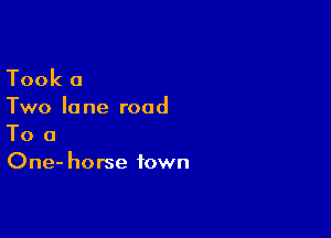 Took 0

Two Ia ne road

To a
One- horse town