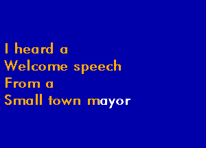 I heard a

Welcome speech

From a
Small town mayor