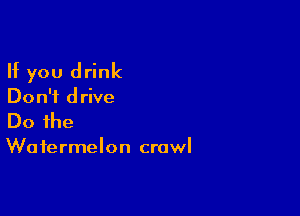 If you drink
Don't drive

Do the

Watermelon crawl