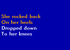 She rocked back
On her heels

Dropped down
To her knees