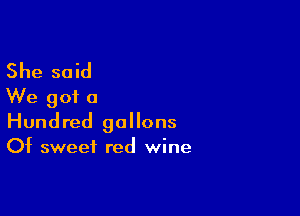 She said
We got a

Hundred gallons
Of sweet red wine