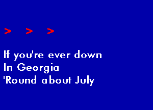 If you're ever down
In Georgia
'Round about July