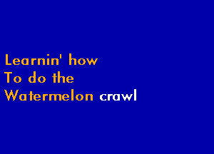 Learnin' how

To do the

Watermelon crawl