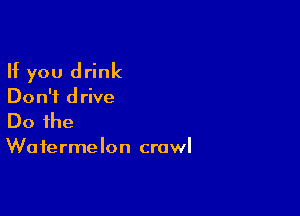 If you drink
Don't drive

Do the

Watermelon crawl