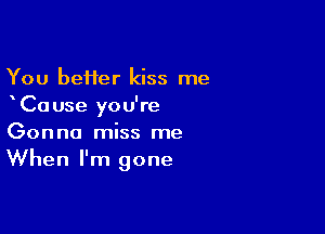 You beHer kiss me
Ca use you're

Gonna miss me
When I'm gone