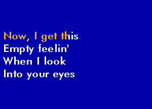 Now, I get his
Empty feelin'

When I look

Into your eyes