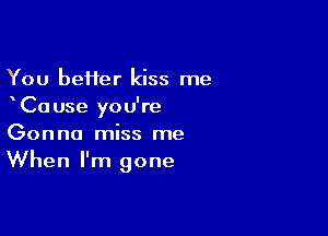 You beHer kiss me
Ca use you're

Gonna miss me
When I'm gone