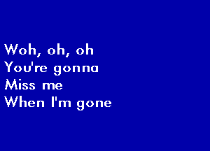 Woh, oh, oh

You're gonna

Miss me
When I'm gone