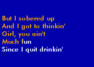 But I sobered up
And I got to ihinkin'

Girl, you ain't
Much fun

Since I quit drinkin'