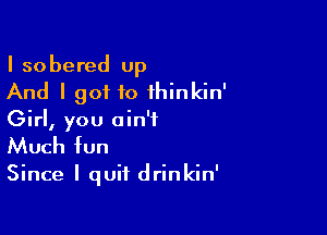 I sobered up
And I got to ihinkin'

Girl, you ain't
Much fun

Since I quit drinkin'