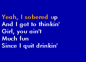 Yeah, I sobered up
And I got to ihinkin'

Girl, you ain't
Much fun

Since I quit drinkin'