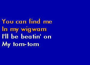 You can find me
In my wigwom

I'll be beatin' on
My fom-tom