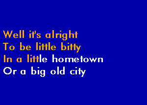 Well ifs alright
To be IiHle biHy

In a lime hometown

Or a big old city