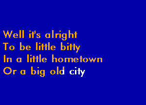 Well ifs alright
To be IiHle biHy

In a lime hometown

Or a big old city