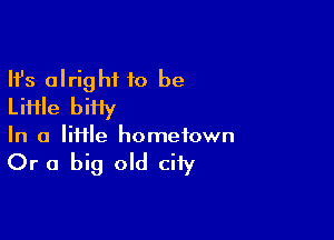Ifs alright 10 be
Liiile biiiy

In a lime hometown

Or a big old city