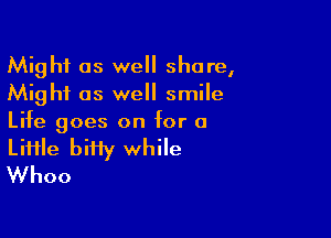 Might as well shore,
Might as well smile
Life goes on for a

Liiile biHy while
Whoo