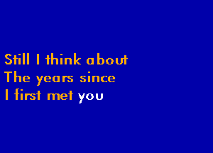 Still I think about

The years since
I first met you