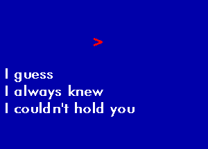 I guess
I always knew
I could n't hold you