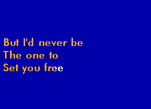 But I'd never be

The one to
Set you free