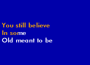 You still believe

In some
Old meant to be