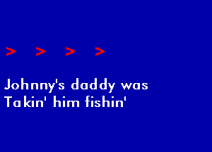 Johnny's daddy was
Ta kin' him fishin'