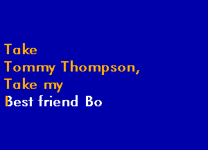 Ta ke

Tommy Thompson,

Take my
Best friend 30